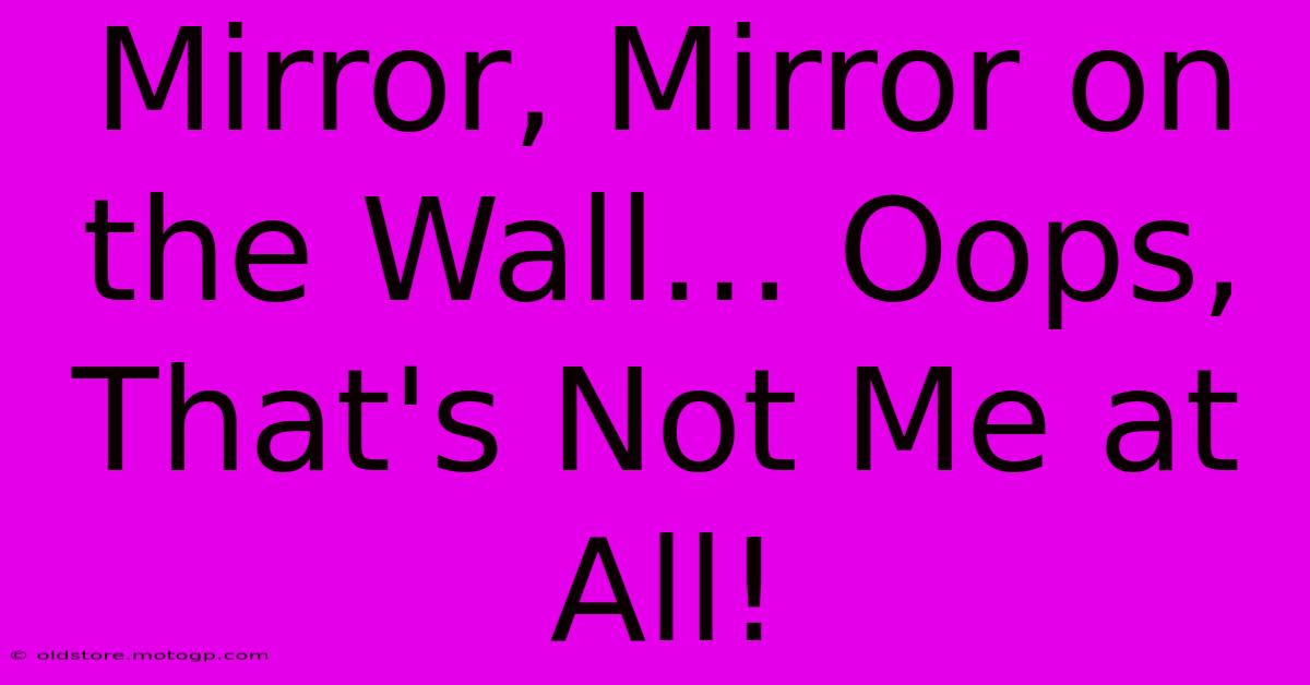 Mirror, Mirror On The Wall... Oops, That's Not Me At All!