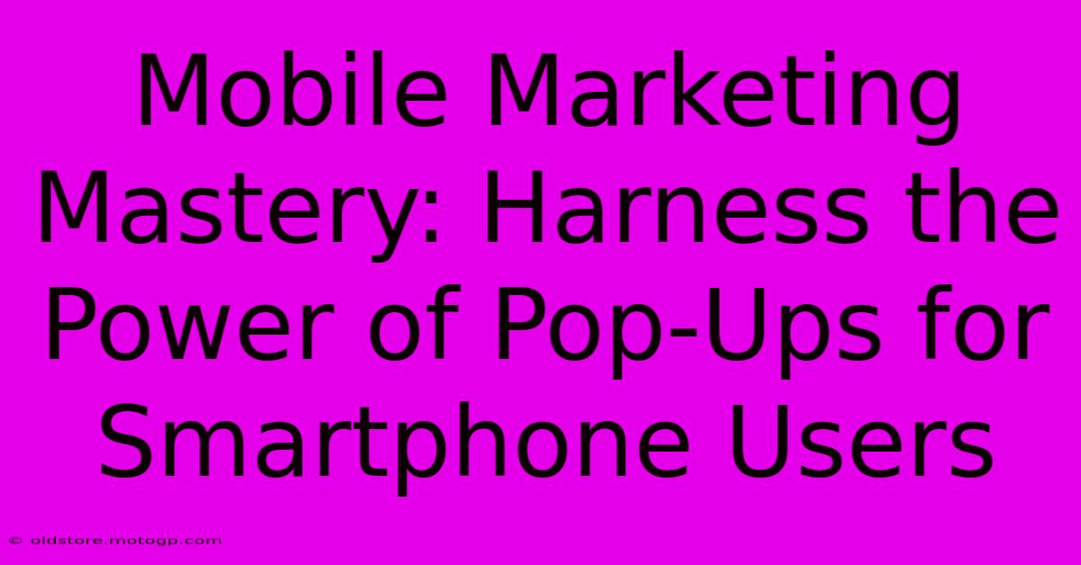 Mobile Marketing Mastery: Harness The Power Of Pop-Ups For Smartphone Users