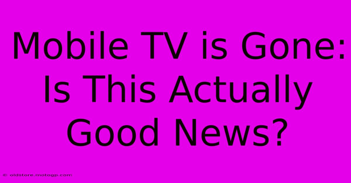 Mobile TV Is Gone: Is This Actually Good News?