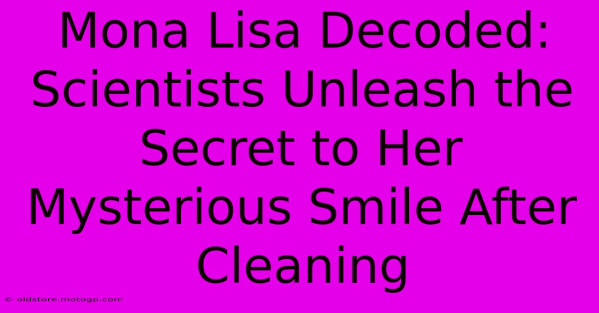 Mona Lisa Decoded: Scientists Unleash The Secret To Her Mysterious Smile After Cleaning