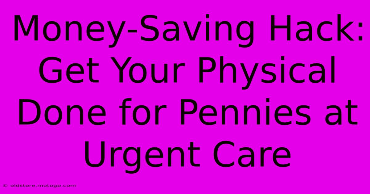 Money-Saving Hack: Get Your Physical Done For Pennies At Urgent Care