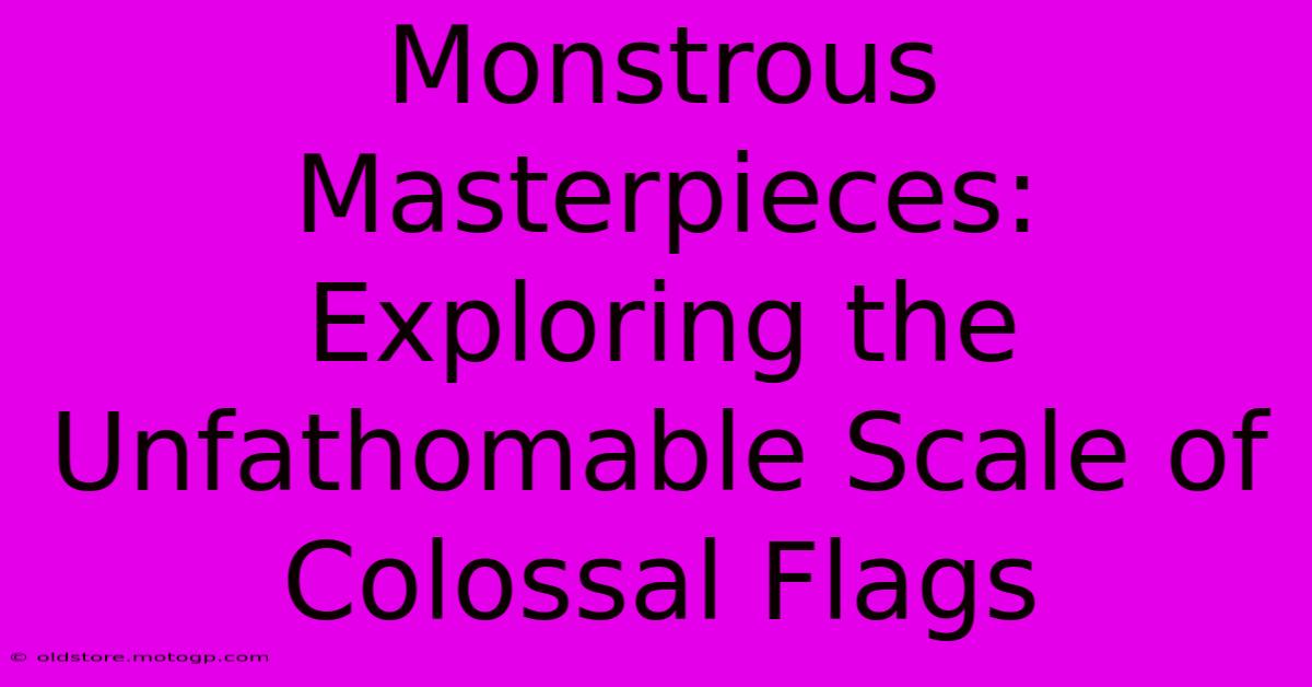 Monstrous Masterpieces: Exploring The Unfathomable Scale Of Colossal Flags