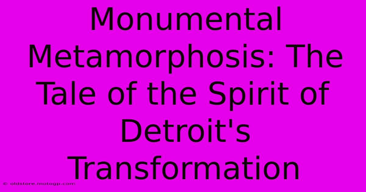 Monumental Metamorphosis: The Tale Of The Spirit Of Detroit's Transformation