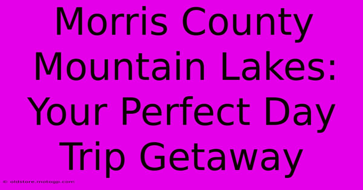 Morris County Mountain Lakes: Your Perfect Day Trip Getaway