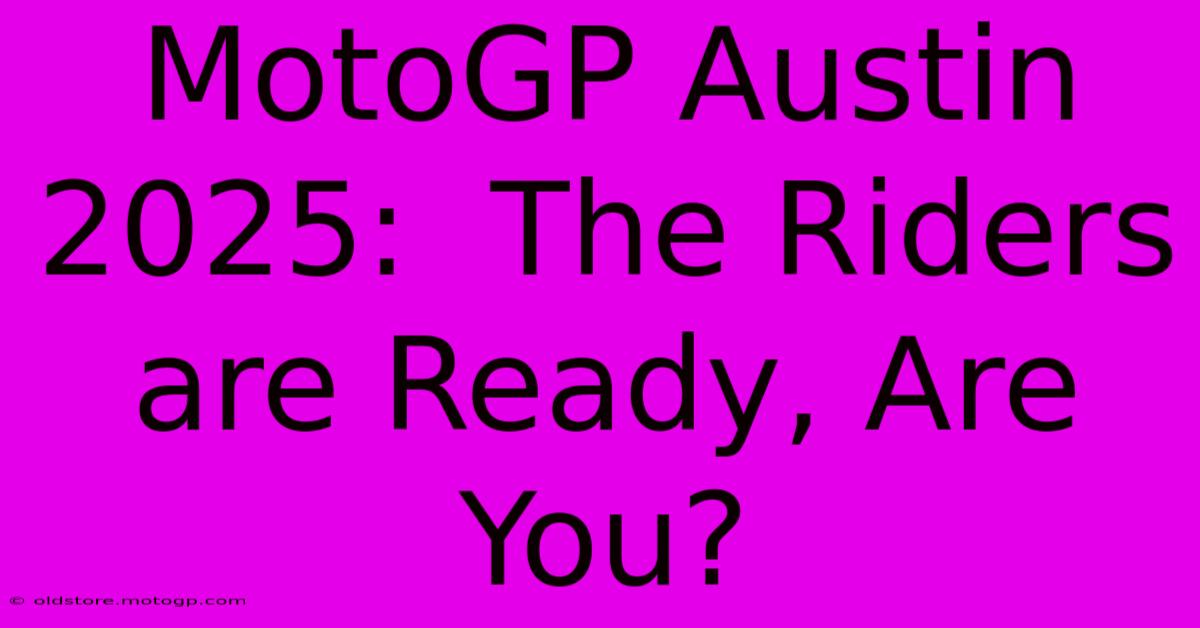 MotoGP Austin 2025:  The Riders Are Ready, Are You?