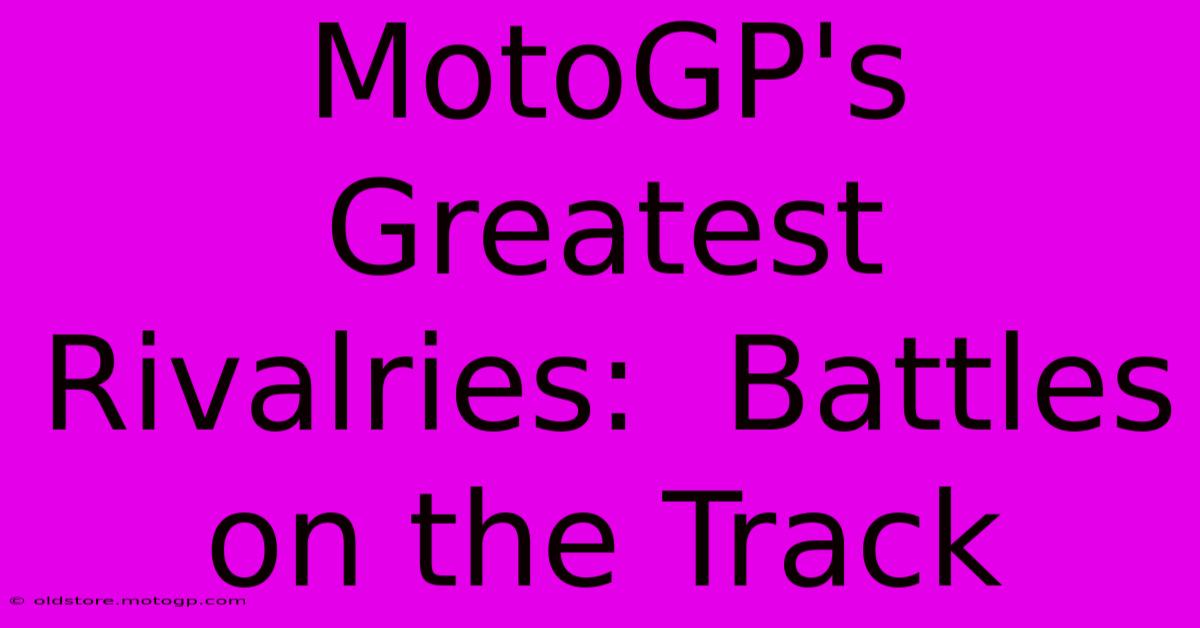 MotoGP's Greatest Rivalries:  Battles On The Track