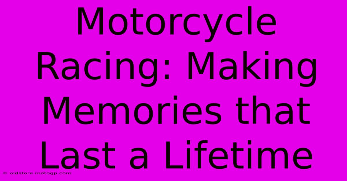 Motorcycle Racing: Making Memories That Last A Lifetime