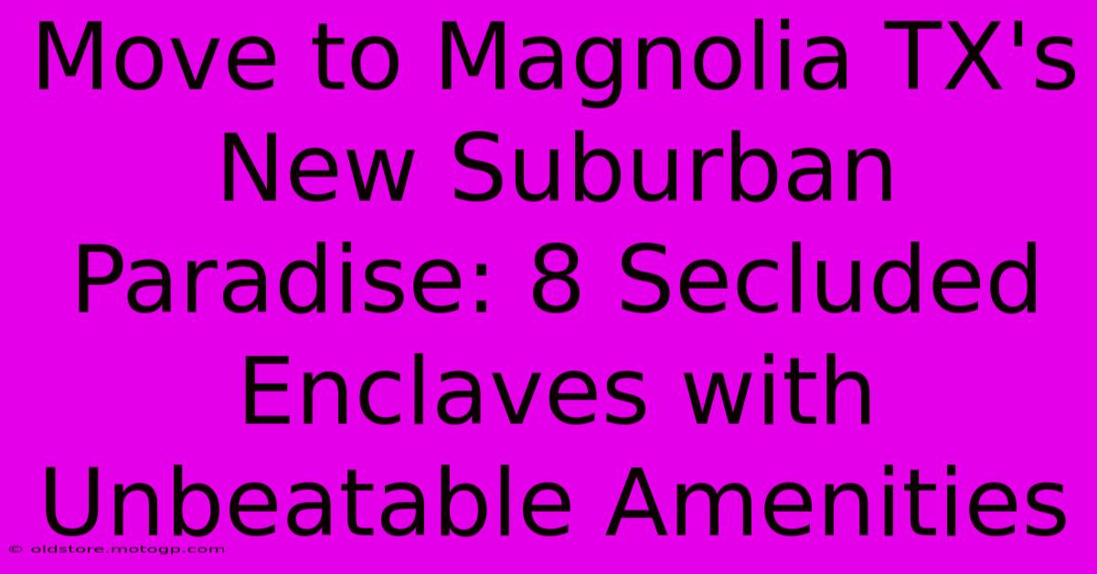 Move To Magnolia TX's New Suburban Paradise: 8 Secluded Enclaves With Unbeatable Amenities