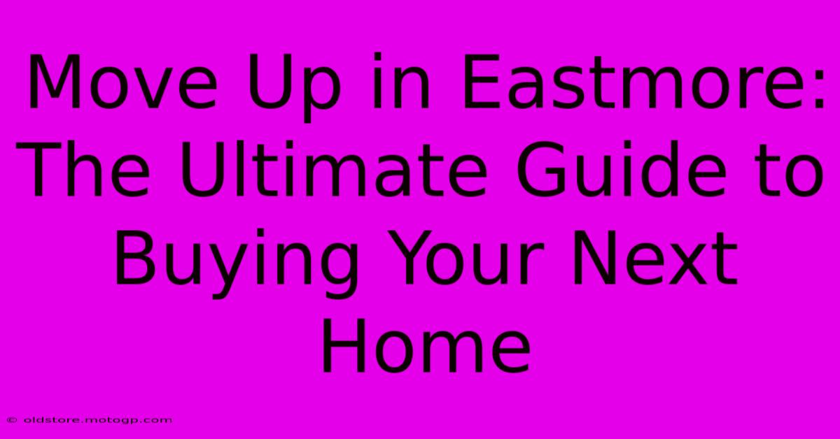 Move Up In Eastmore: The Ultimate Guide To Buying Your Next Home