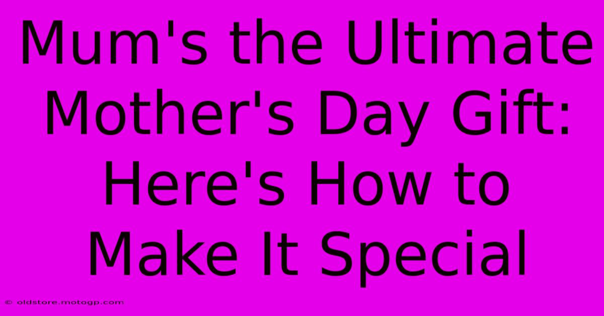 Mum's The Ultimate Mother's Day Gift: Here's How To Make It Special