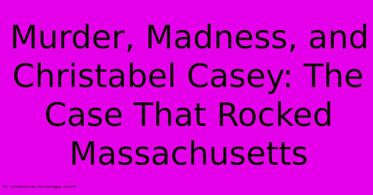 Murder, Madness, And Christabel Casey: The Case That Rocked Massachusetts