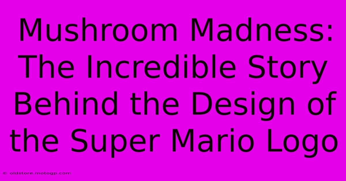 Mushroom Madness: The Incredible Story Behind The Design Of The Super Mario Logo