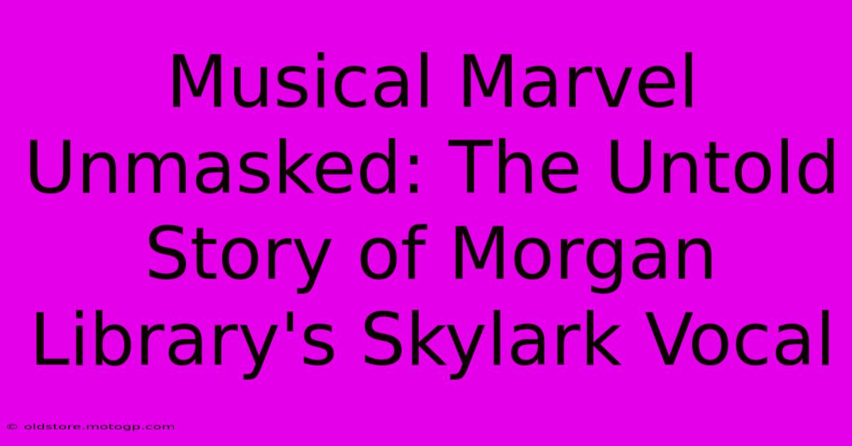 Musical Marvel Unmasked: The Untold Story Of Morgan Library's Skylark Vocal