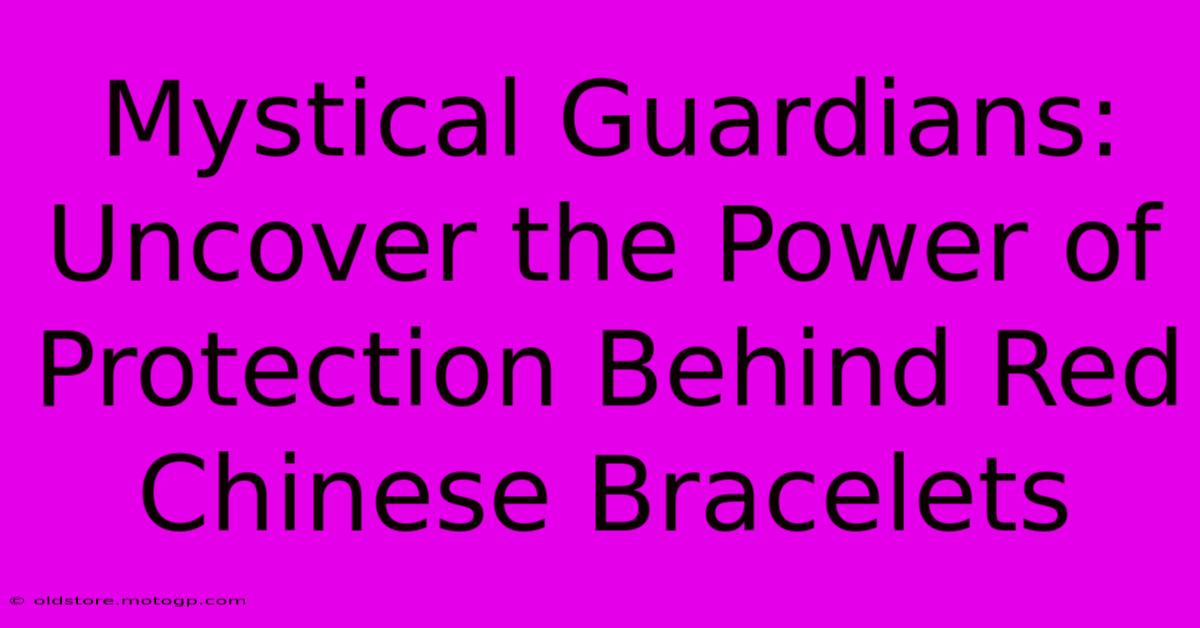 Mystical Guardians: Uncover The Power Of Protection Behind Red Chinese Bracelets