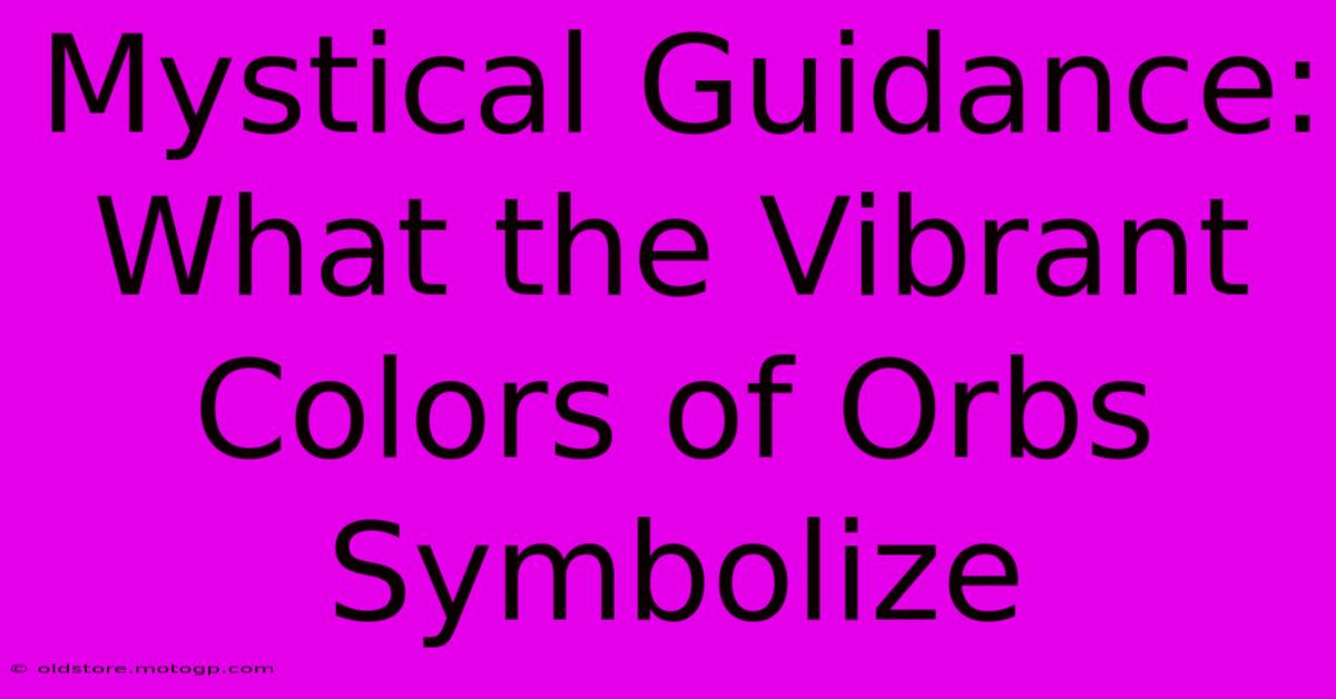 Mystical Guidance: What The Vibrant Colors Of Orbs Symbolize