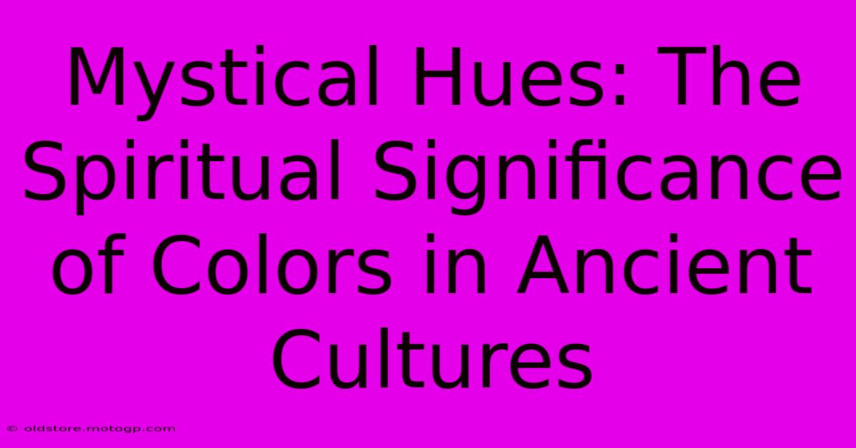 Mystical Hues: The Spiritual Significance Of Colors In Ancient Cultures