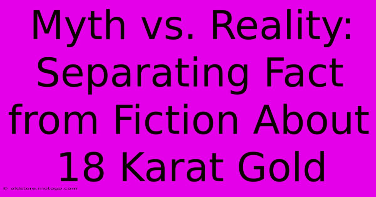 Myth Vs. Reality: Separating Fact From Fiction About 18 Karat Gold