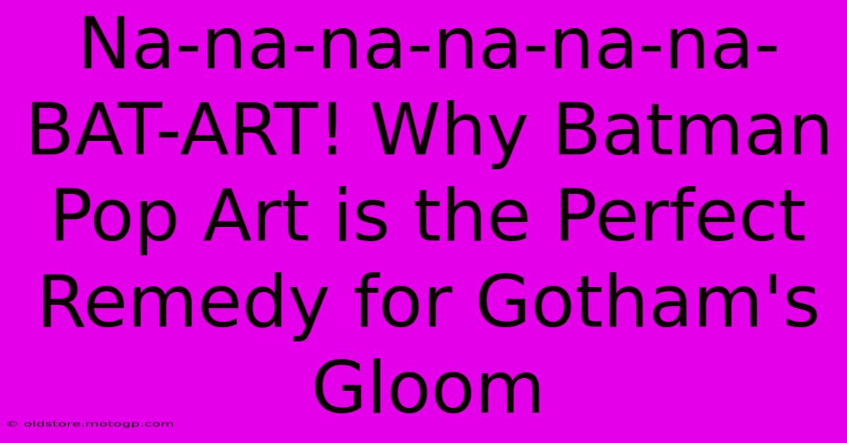 Na-na-na-na-na-na-BAT-ART! Why Batman Pop Art Is The Perfect Remedy For Gotham's Gloom