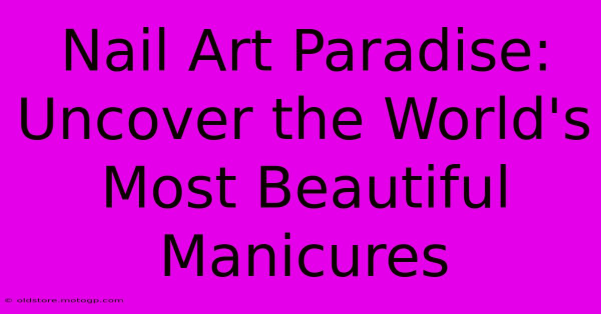 Nail Art Paradise: Uncover The World's Most Beautiful Manicures