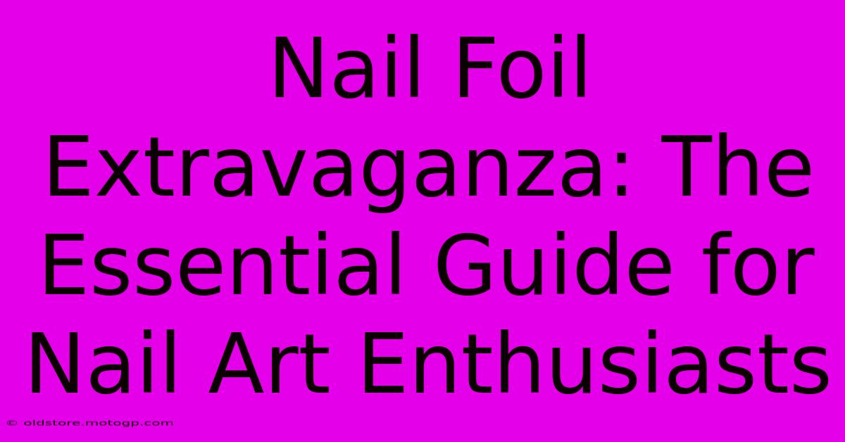 Nail Foil Extravaganza: The Essential Guide For Nail Art Enthusiasts