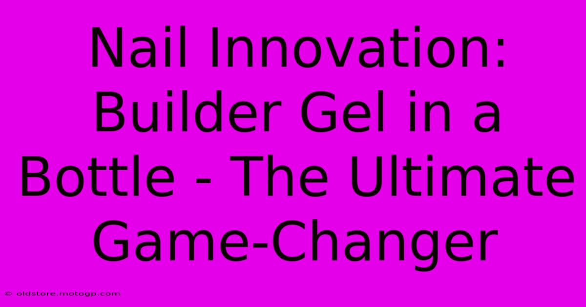 Nail Innovation: Builder Gel In A Bottle - The Ultimate Game-Changer