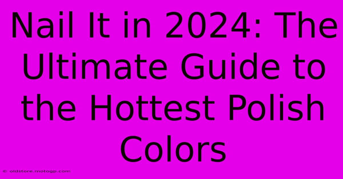 Nail It In 2024: The Ultimate Guide To The Hottest Polish Colors