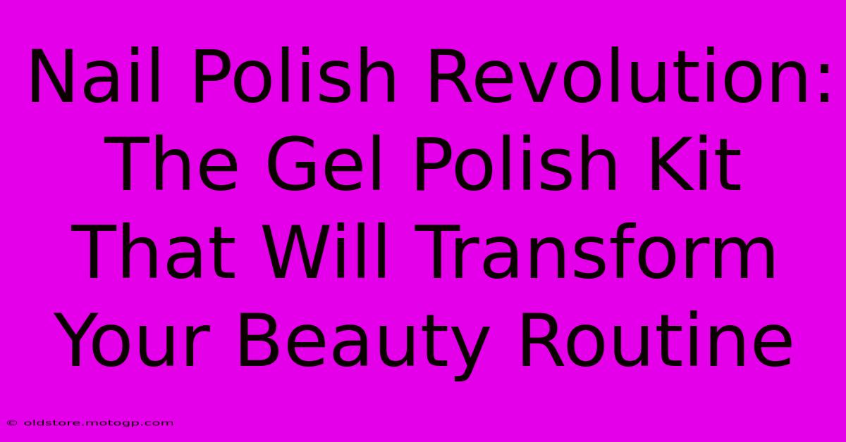 Nail Polish Revolution: The Gel Polish Kit That Will Transform Your Beauty Routine