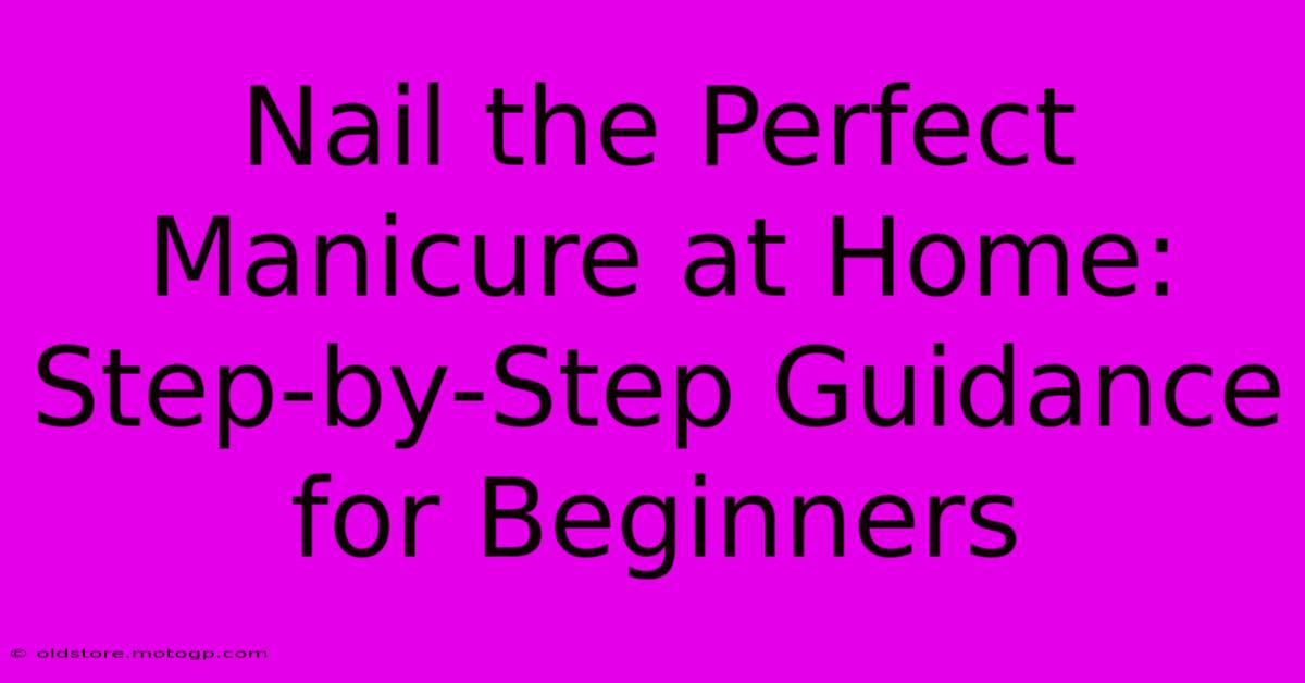 Nail The Perfect Manicure At Home: Step-by-Step Guidance For Beginners