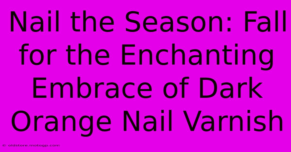 Nail The Season: Fall For The Enchanting Embrace Of Dark Orange Nail Varnish