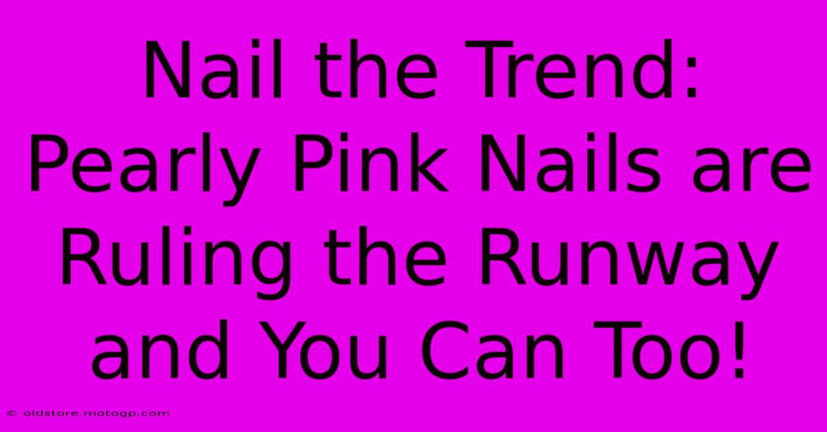 Nail The Trend: Pearly Pink Nails Are Ruling The Runway And You Can Too!