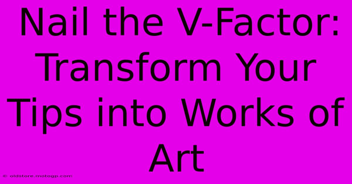 Nail The V-Factor: Transform Your Tips Into Works Of Art