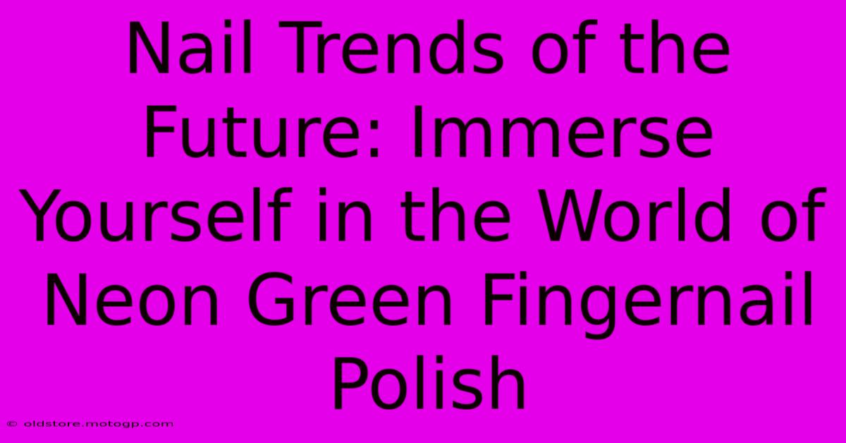 Nail Trends Of The Future: Immerse Yourself In The World Of Neon Green Fingernail Polish