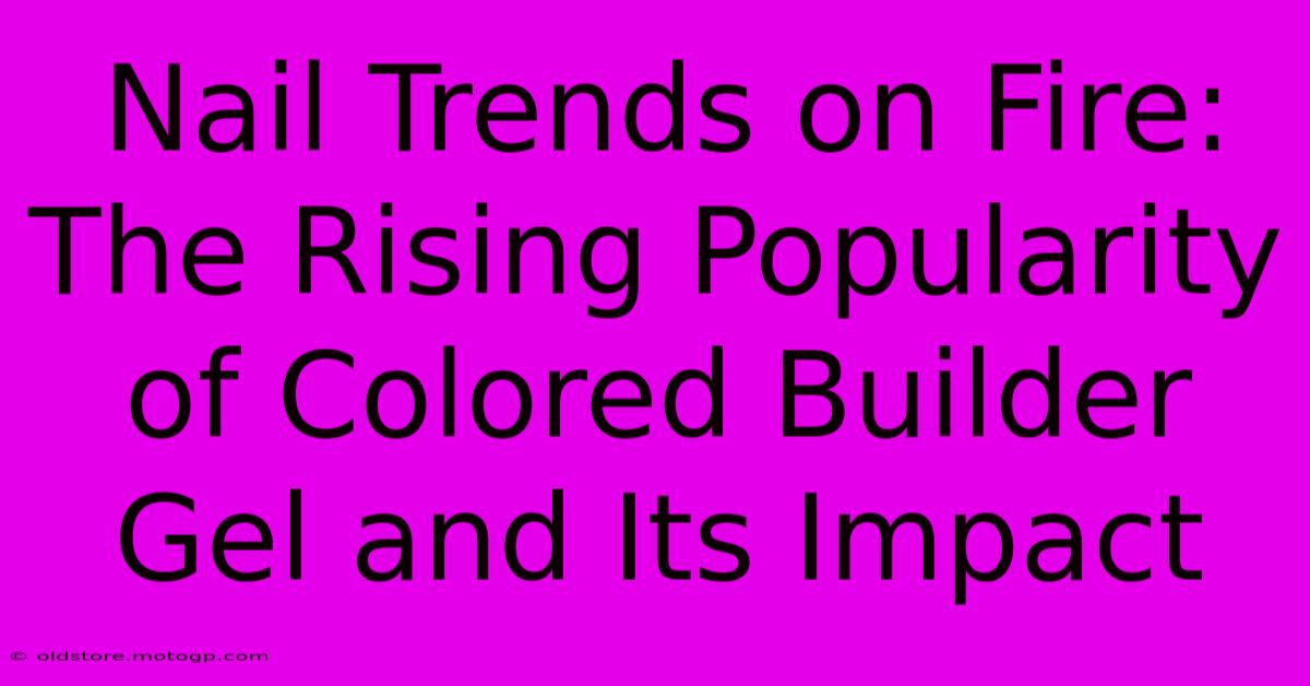 Nail Trends On Fire: The Rising Popularity Of Colored Builder Gel And Its Impact