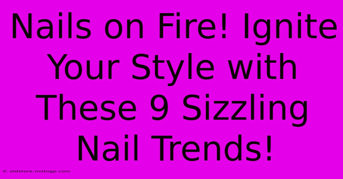 Nails On Fire! Ignite Your Style With These 9 Sizzling Nail Trends!