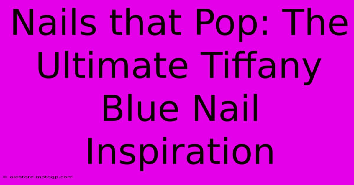 Nails That Pop: The Ultimate Tiffany Blue Nail Inspiration