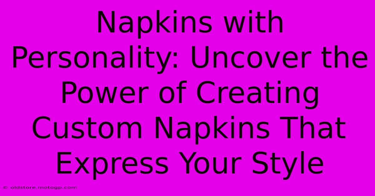 Napkins With Personality: Uncover The Power Of Creating Custom Napkins That Express Your Style