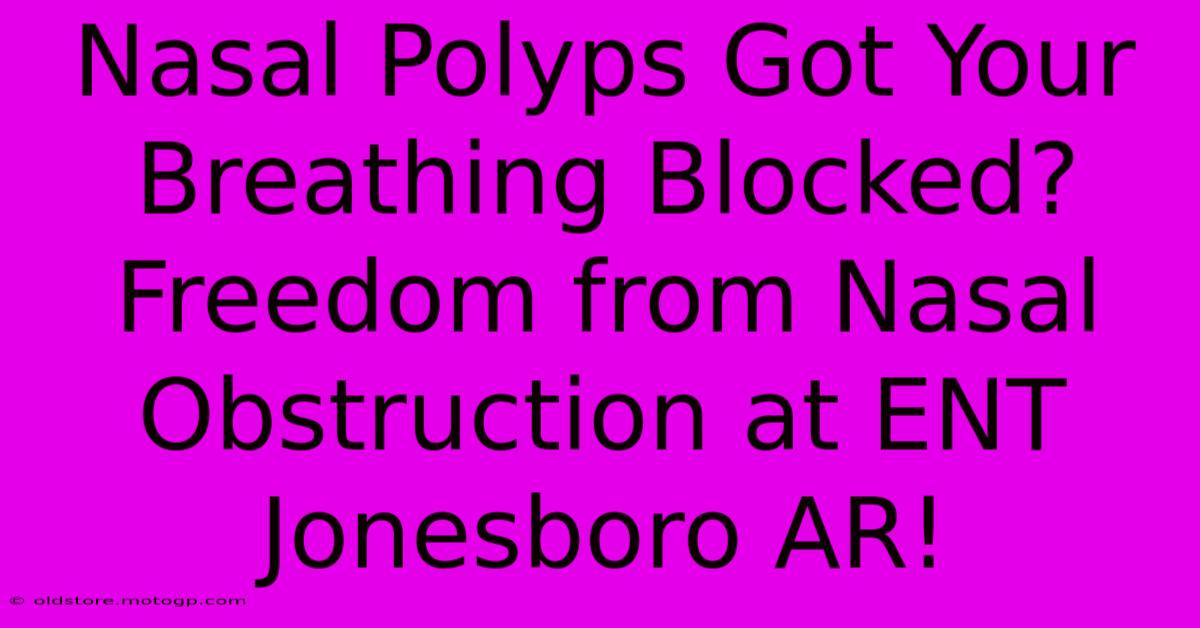 Nasal Polyps Got Your Breathing Blocked? Freedom From Nasal Obstruction At ENT Jonesboro AR!