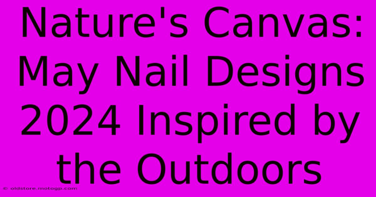 Nature's Canvas: May Nail Designs 2024 Inspired By The Outdoors