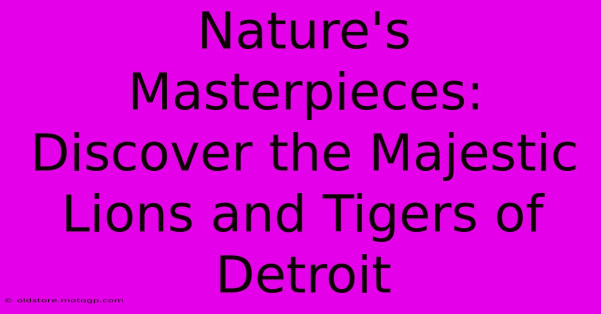 Nature's Masterpieces: Discover The Majestic Lions And Tigers Of Detroit