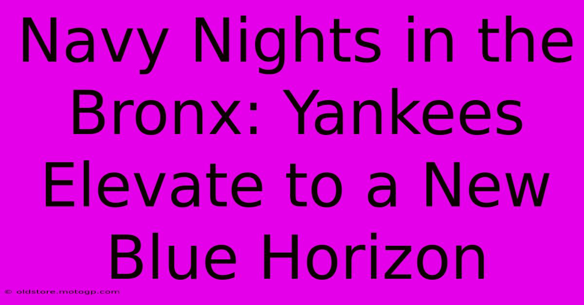 Navy Nights In The Bronx: Yankees Elevate To A New Blue Horizon