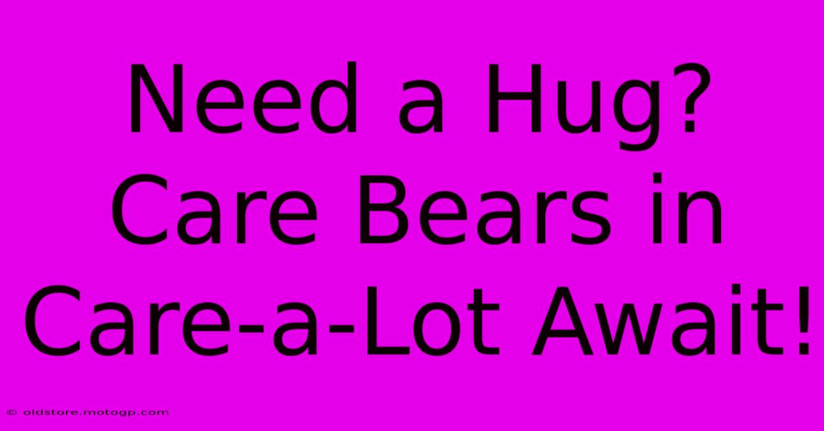 Need A Hug? Care Bears In Care-a-Lot Await!