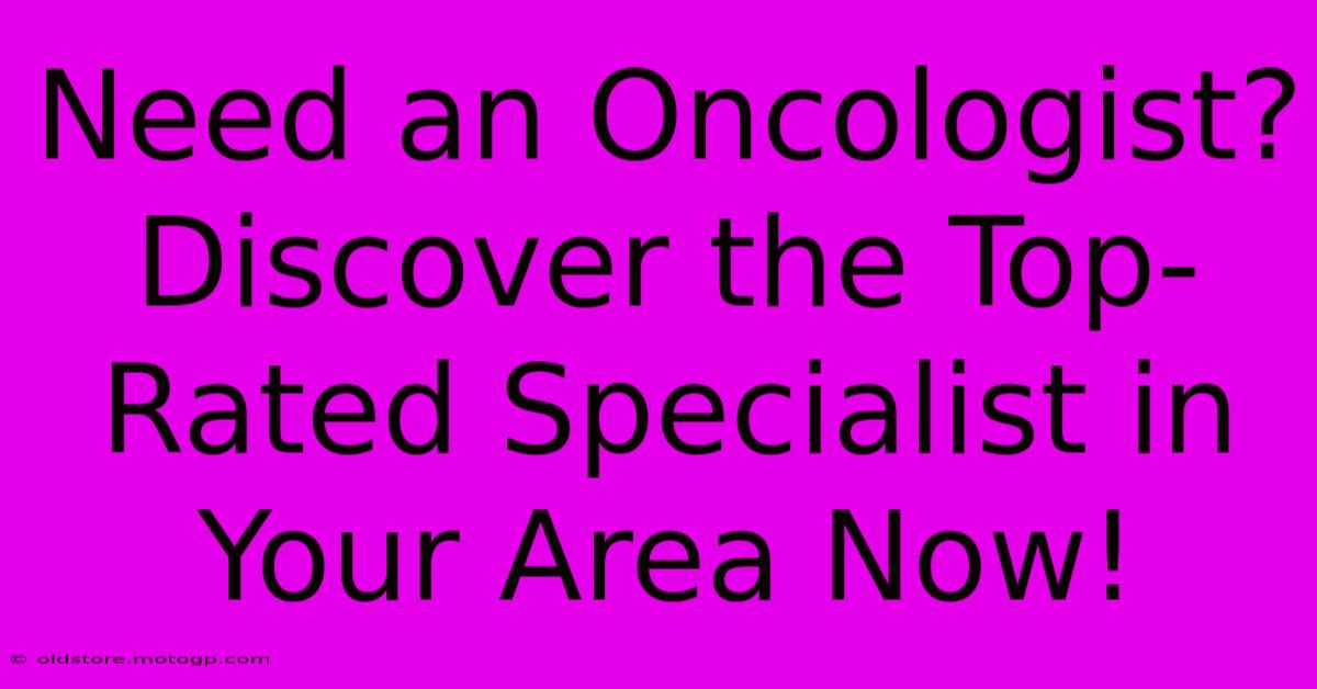 Need An Oncologist? Discover The Top-Rated Specialist In Your Area Now!