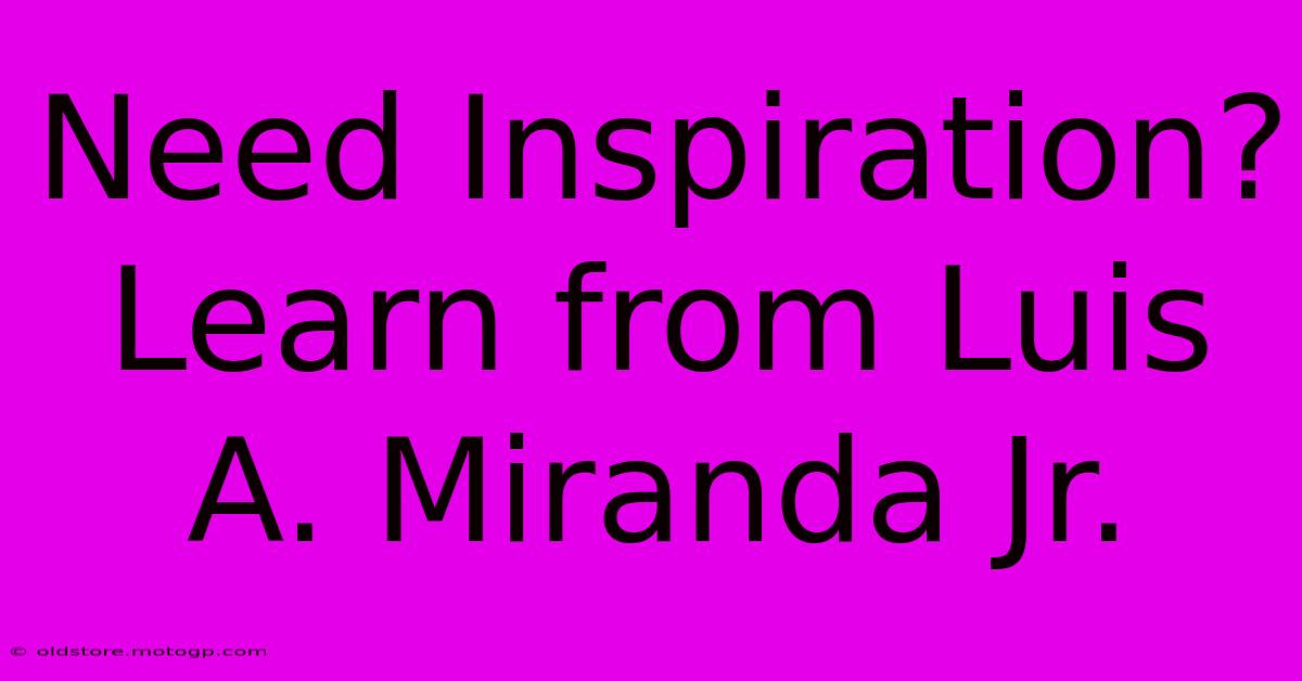 Need Inspiration? Learn From Luis A. Miranda Jr.