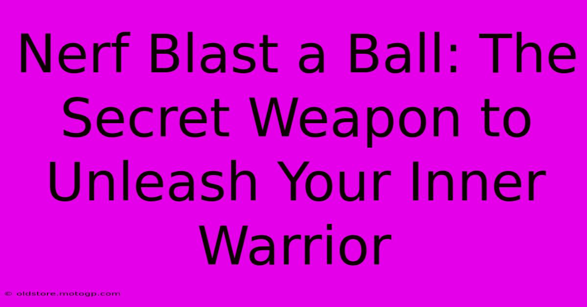 Nerf Blast A Ball: The Secret Weapon To Unleash Your Inner Warrior