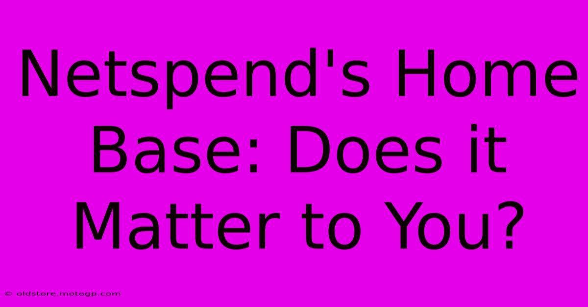 Netspend's Home Base: Does It Matter To You?