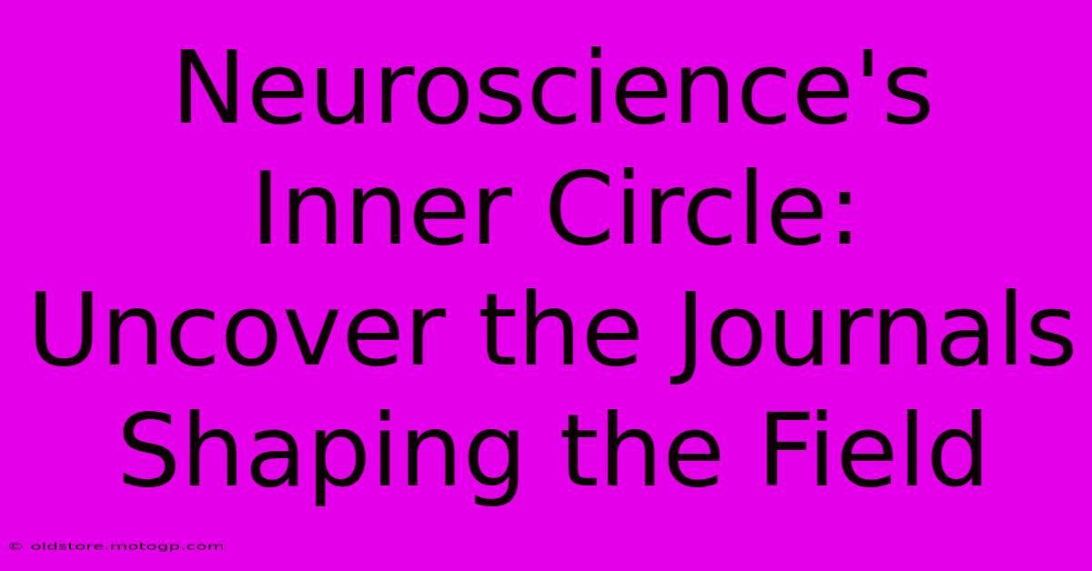 Neuroscience's Inner Circle: Uncover The Journals Shaping The Field