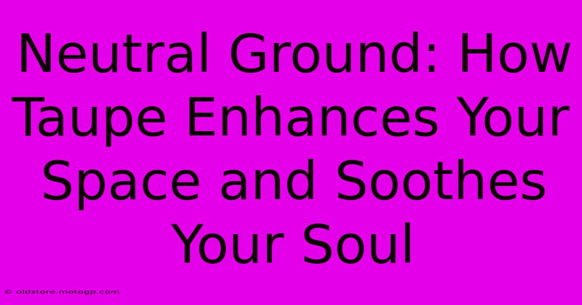 Neutral Ground: How Taupe Enhances Your Space And Soothes Your Soul