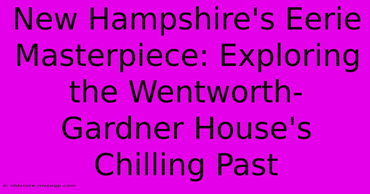 New Hampshire's Eerie Masterpiece: Exploring The Wentworth-Gardner House's Chilling Past