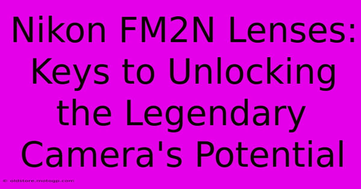 Nikon FM2N Lenses: Keys To Unlocking The Legendary Camera's Potential