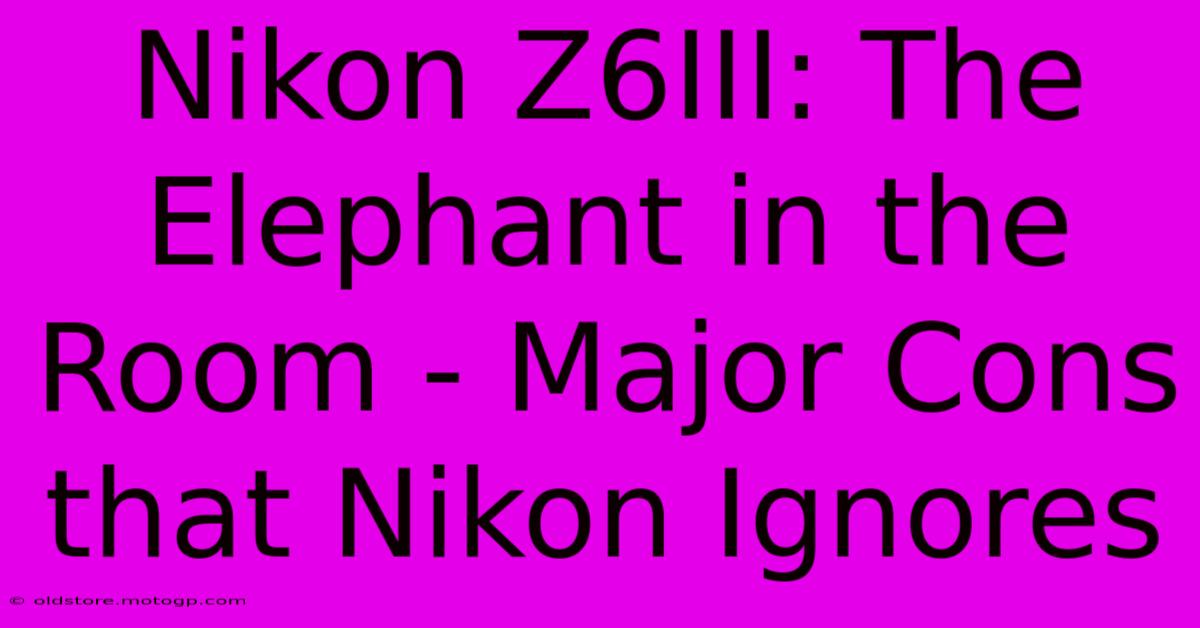 Nikon Z6III: The Elephant In The Room - Major Cons That Nikon Ignores